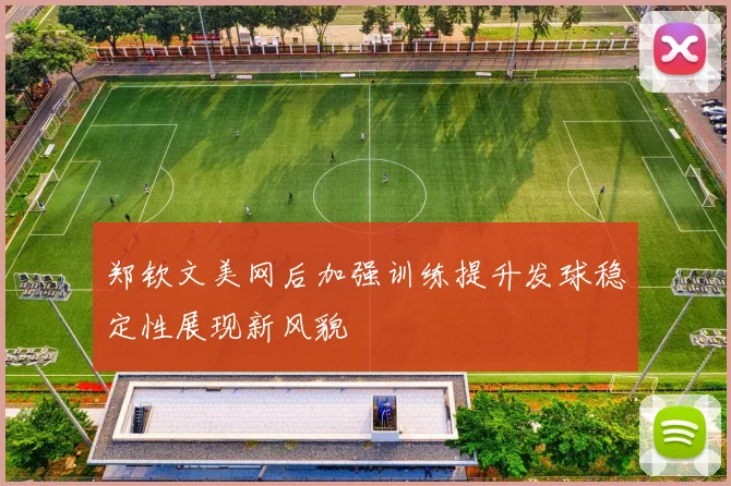 郑钦文美网后加强训练提升发球稳定性展现新风貌