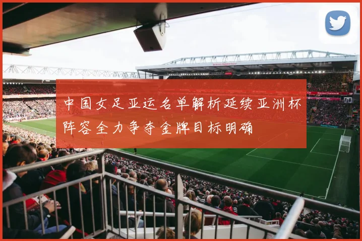 中国女足亚运名单解析延续亚洲杯阵容全力争夺金牌目标明确