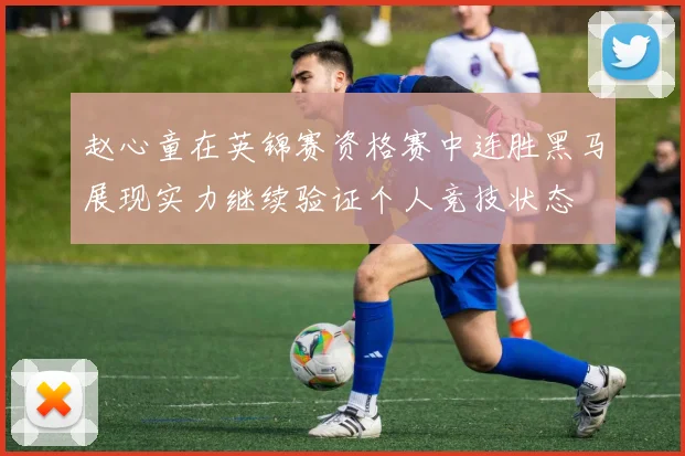 赵心童在英锦赛资格赛中连胜黑马展现实力继续验证个人竞技状态