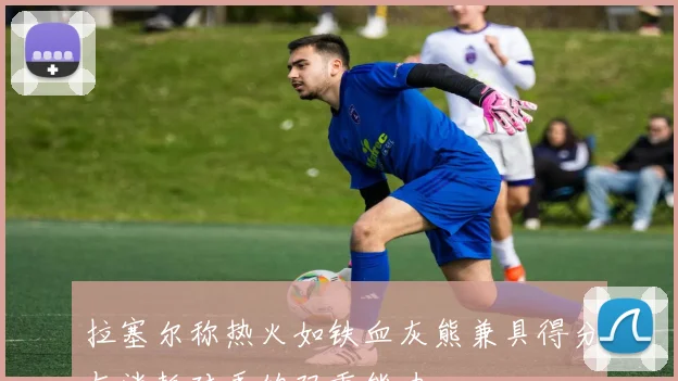 拉塞尔称热火如铁血灰熊兼具得分与消耗对手的双重能力