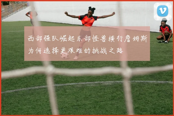 西部强队崛起东部怪兽横行詹姆斯为何选择更艰难的挑战之路