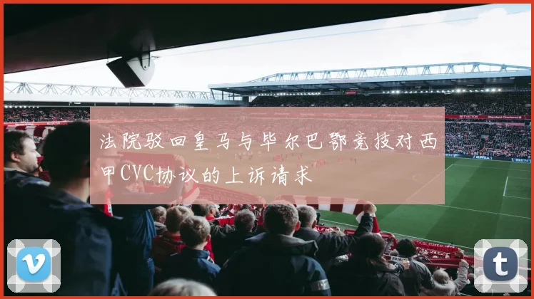 法院驳回皇马与毕尔巴鄂竞技对西甲CVC协议的上诉请求