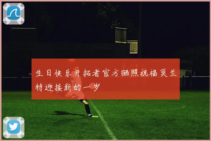 生日快乐开拓者官方晒照祝福莫兰特迎接新的一岁
