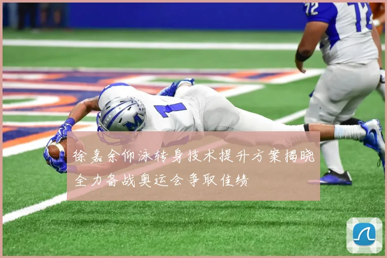 徐嘉余仰泳转身技术提升方案揭晓全力备战奥运会争取佳绩