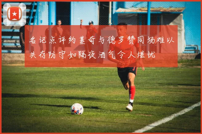 名记点评约基奇与德罗赞同场难以共存防守如隔夜酒气令人堪忧